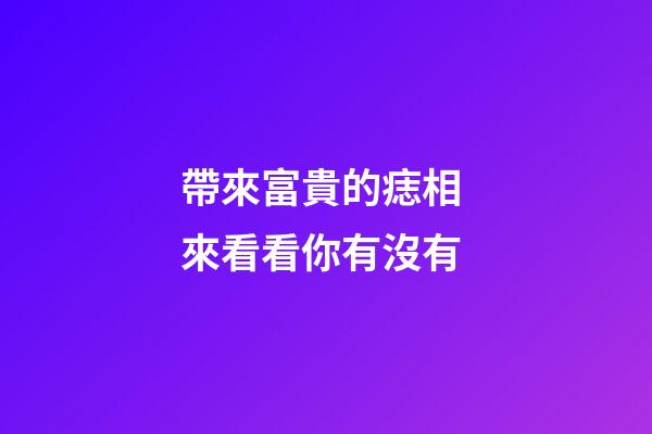 帶來富貴的痣相 來看看你有沒有